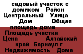 садовый участок с домиком › Район ­ Центральный › Улица ­ ---- › Дом ­ 513 › Общая площадь дома ­ 36 › Площадь участка ­ 400 › Цена ­ 135 000 - Алтайский край, Барнаул г. Недвижимость » Дома, коттеджи, дачи продажа   . Алтайский край